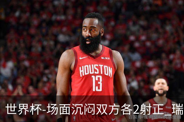 世界杯-场面沉闷双方各2射正 瑞士0-0哥伦比亚进加时