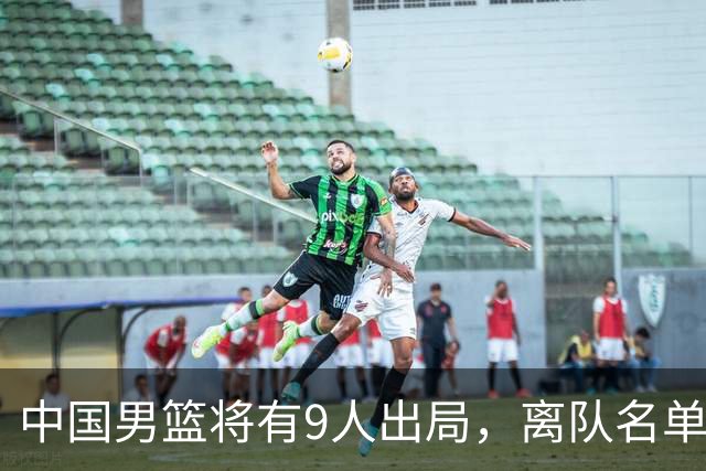 中国男篮将有9人出局，离队名单呼之欲出：北京、广东各1人