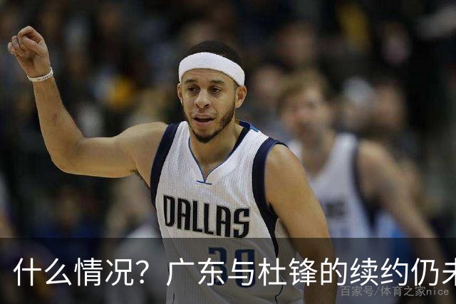 什么情况？广东与杜锋的续约仍未进展，身兼数职还是太忙了！