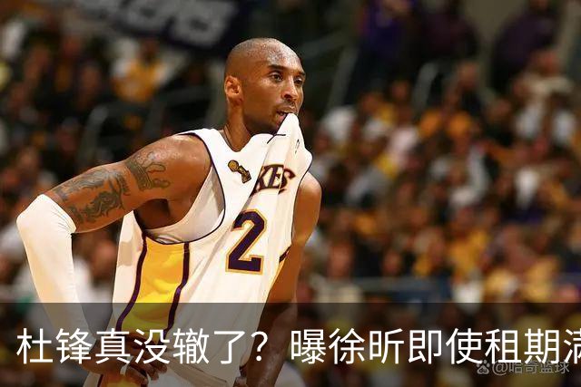 杜锋真没辙了？曝徐昕即使租期满也不回广东 3理由证这是双输结果
