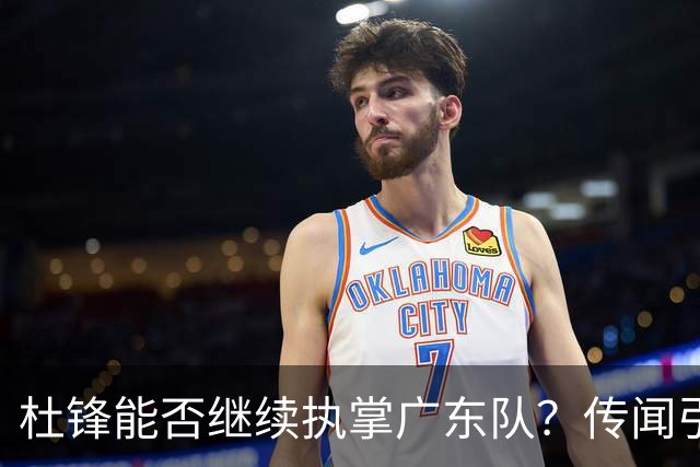 杜锋能否继续执掌广东队？传闻引发球迷期待与担忧