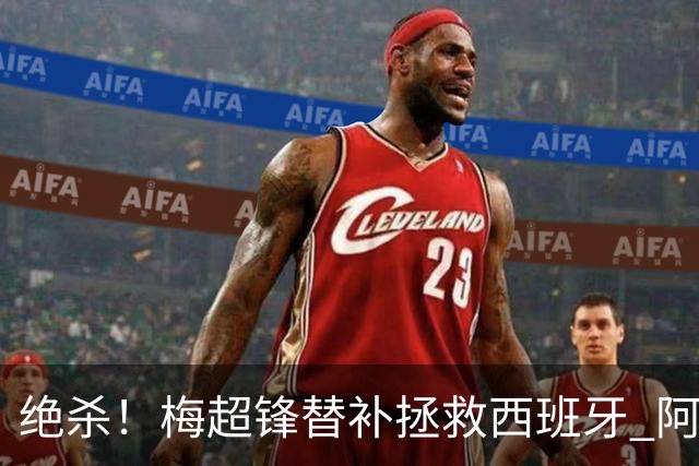 绝杀！梅超锋替补拯救西班牙 阿森纳球迷：基操勿六
