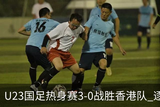 U23国足热身赛3-0战胜香港队 逐梦之路展现希望的光芒